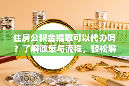 杂多住房公积金提取可以代办吗？了解政策与流程，轻松解决疑惑