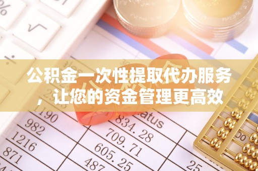 杂多公积金一次性提取代办服务，让您的资金管理更高效