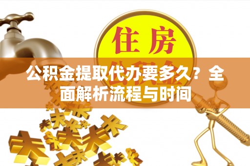 杂多公积金提取代办要多久？全面解析流程与时间