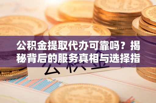 杂多公积金提取代办可靠吗？揭秘背后的服务真相与选择指南