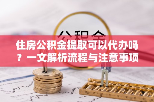 杂多住房公积金提取可以代办吗？一文解析流程与注意事项