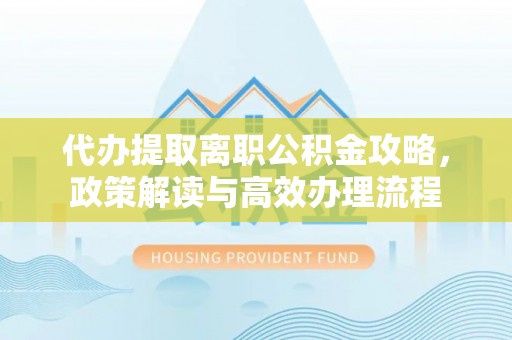 杂多代办提取离职公积金攻略，政策解读与高效办理流程