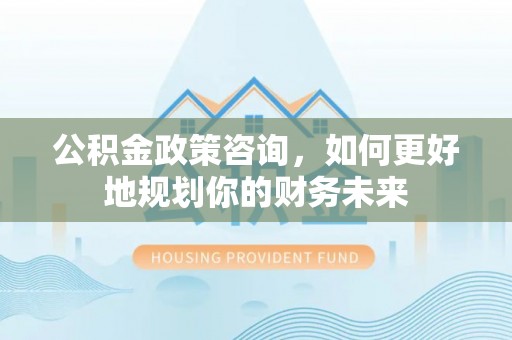 杂多公积金政策咨询，如何更好地规划你的财务未来