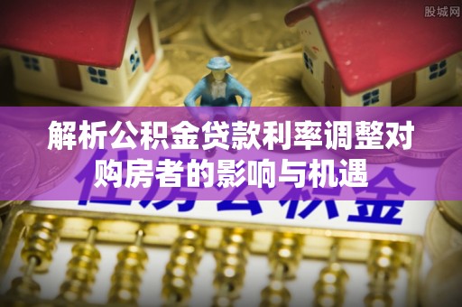 杂多解析公积金贷款利率调整对购房者的影响与机遇