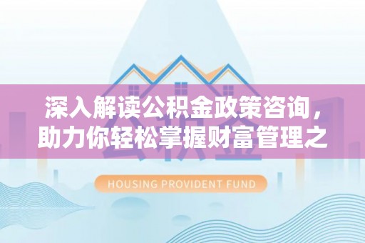 杂多深入解读公积金政策咨询，助力你轻松掌握财富管理之道