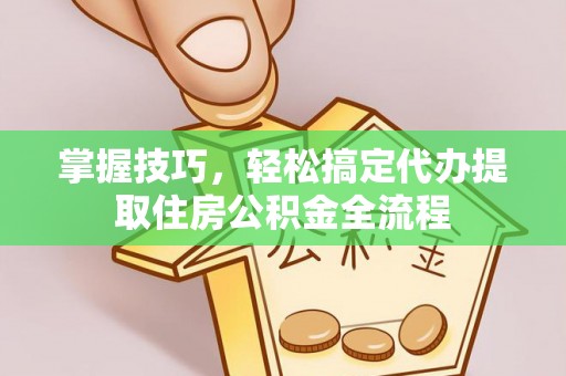 杂多掌握技巧，轻松搞定代办提取住房公积金全流程