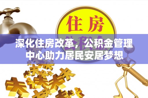 杂多深化住房改革，公积金管理中心助力居民安居梦想