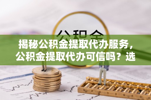 杂多揭秘公积金提取代办服务，公积金提取代办可信吗？选择前你需要知道的真相