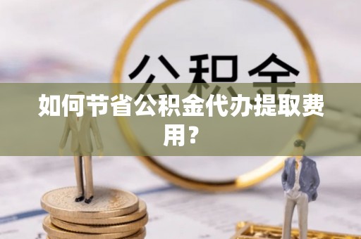 杂多如何节省公积金代办提取费用？