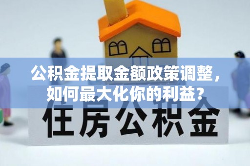杂多公积金提取金额政策调整，如何最大化你的利益？