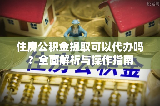 杂多住房公积金提取可以代办吗？全面解析与操作指南