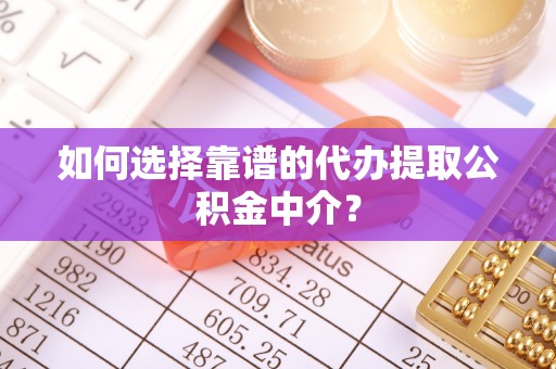 杂多如何选择靠谱的代办提取公积金中介？
