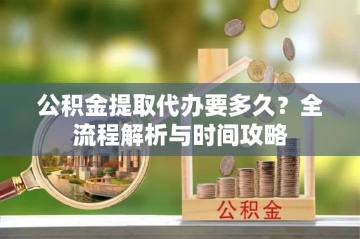 杂多公积金提取代办要多久？全流程解析与时间攻略