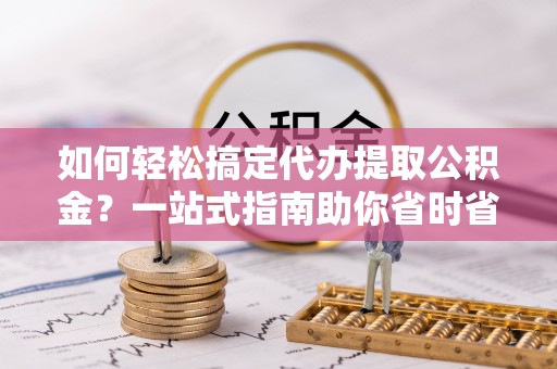 杂多如何轻松搞定代办提取公积金？一站式指南助你省时省心