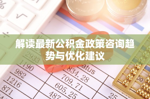 杂多解读最新公积金政策咨询趋势与优化建议