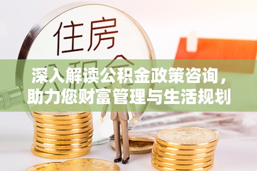 杂多深入解读公积金政策咨询，助力您财富管理与生活规划