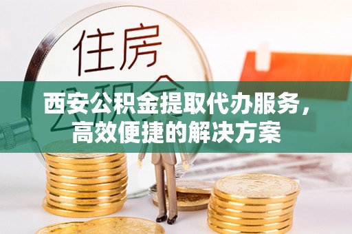 杂多西安公积金提取代办服务，高效便捷的解决方案