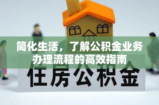 杂多简化生活，了解公积金业务办理流程的高效指南
