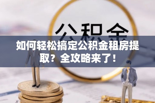 杂多如何轻松搞定公积金租房提取？全攻略来了！