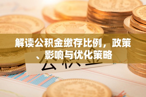 杂多解读公积金缴存比例，政策、影响与优化策略