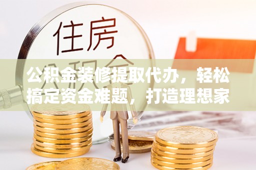 杂多公积金装修提取代办，轻松搞定资金难题，打造理想家居