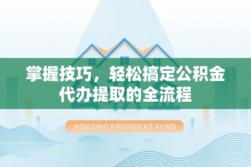 杂多掌握技巧，轻松搞定公积金代办提取的全流程