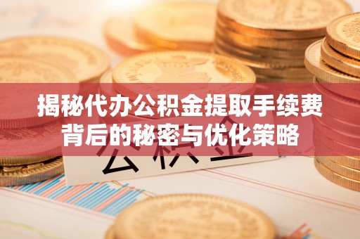 杂多揭秘代办公积金提取手续费背后的秘密与优化策略