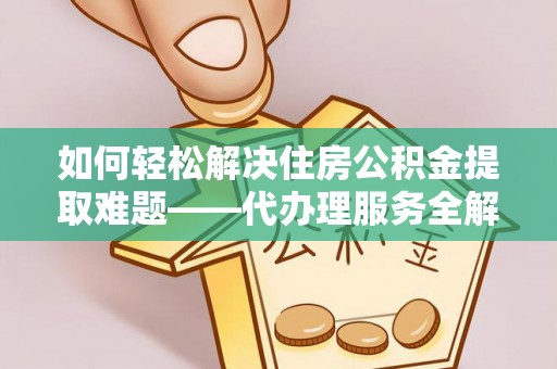 杂多如何轻松解决住房公积金提取难题——代办理服务全解析