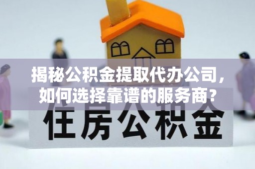 杂多揭秘公积金提取代办公司，如何选择靠谱的服务商？