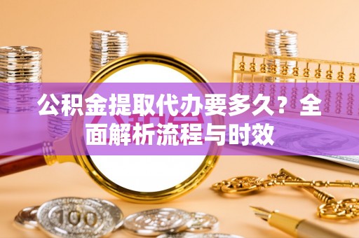 杂多公积金提取代办要多久？全面解析流程与时效