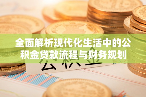 杂多全面解析现代化生活中的公积金贷款流程与财务规划