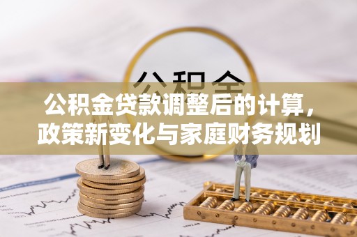 杂多公积金贷款调整后的计算，政策新变化与家庭财务规划
