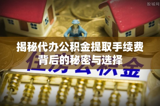 杂多揭秘代办公积金提取手续费背后的秘密与选择