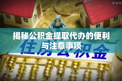 杂多揭秘公积金提取代办的便利与注意事项