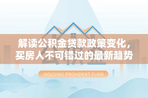 杂多解读公积金贷款政策变化，买房人不可错过的最新趋势
