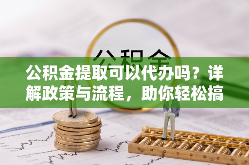 杂多公积金提取可以代办吗？详解政策与流程，助你轻松搞定！