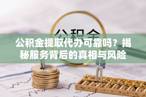 杂多公积金提取代办可靠吗？揭秘服务背后的真相与风险