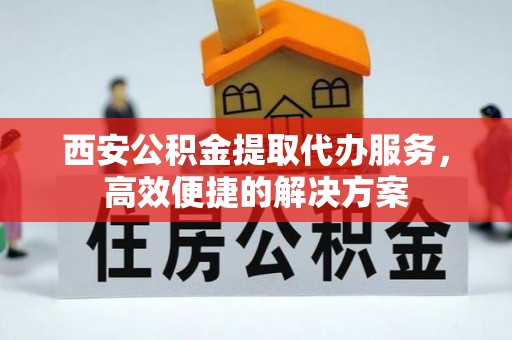 杂多西安公积金提取代办服务，高效便捷的解决方案