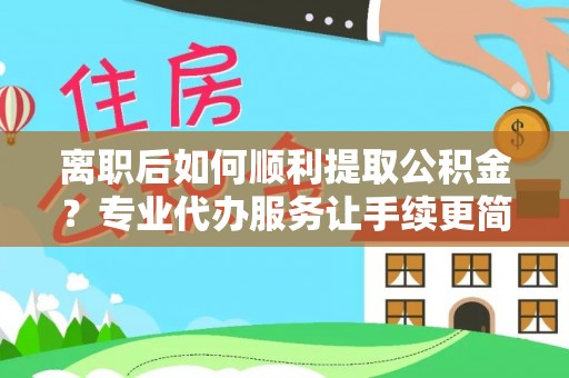 杂多离职后如何顺利提取公积金？专业代办服务让手续更简单
