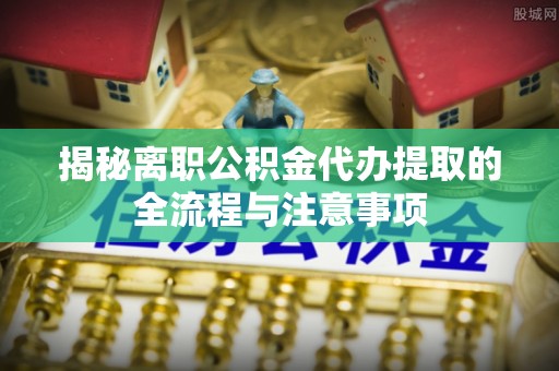 杂多揭秘离职公积金代办提取的全流程与注意事项