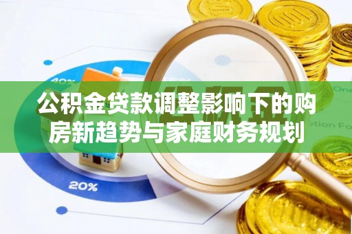 杂多公积金贷款调整影响下的购房新趋势与家庭财务规划