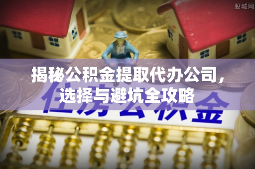杂多揭秘公积金提取代办公司，选择与避坑全攻略