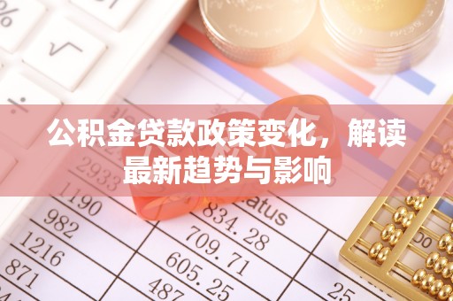 杂多公积金贷款政策变化，解读最新趋势与影响