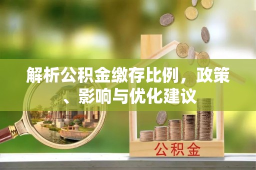 杂多解析公积金缴存比例，政策、影响与优化建议