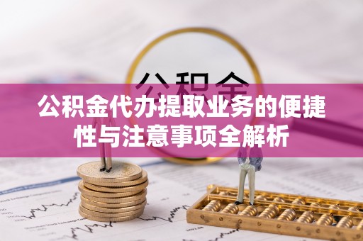 杂多公积金代办提取业务的便捷性与注意事项全解析