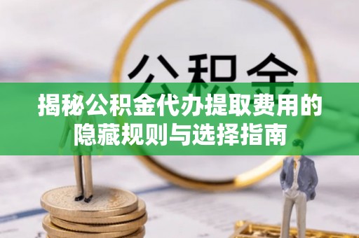 杂多揭秘公积金代办提取费用的隐藏规则与选择指南