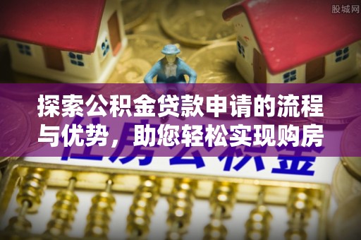 杂多探索公积金贷款申请的流程与优势，助您轻松实现购房梦想