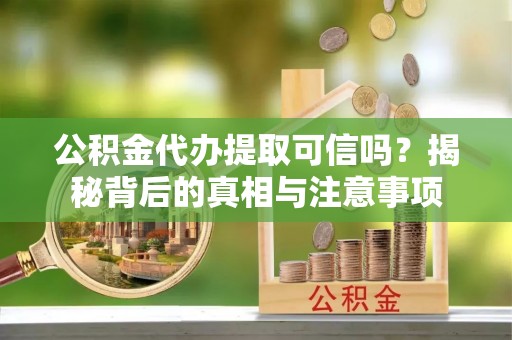 杂多公积金代办提取可信吗？揭秘背后的真相与注意事项
