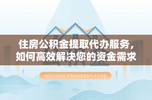 杂多住房公积金提取代办服务，如何高效解决您的资金需求