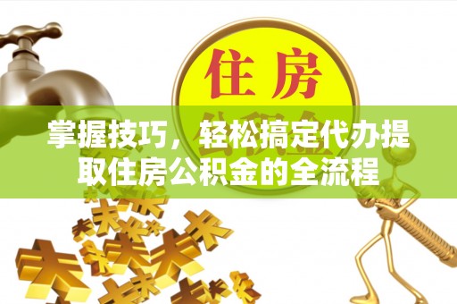 杂多掌握技巧，轻松搞定代办提取住房公积金的全流程